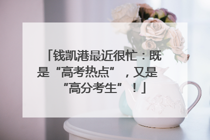 钱凯港最近很忙：既是“高考热点”，又是“高分考生”！