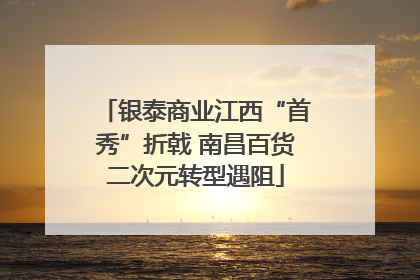 银泰商业江西“首秀”折戟 南昌百货二次元转型遇阻