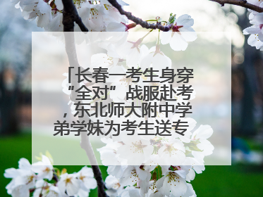 长春一考生身穿“全对”战服赴考，东北师大附中学弟学妹为考生送专属祝福矿泉水