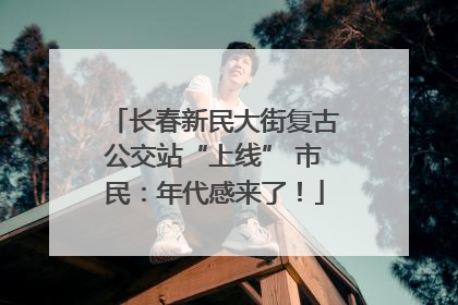 长春新民大街复古公交站“上线” 市民：年代感来了！
