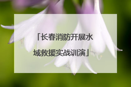 长春消防开展水域救援实战训演