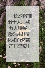 长沙将推出十大活动五大特展 邀你共赴文化和自然遗产日盛宴