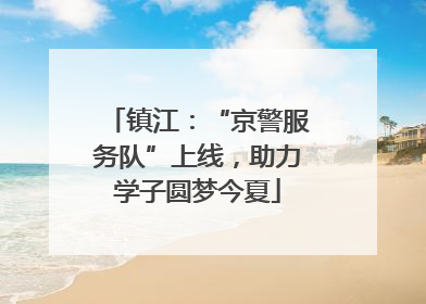 镇江：“京警服务队”上线，助力学子圆梦今夏