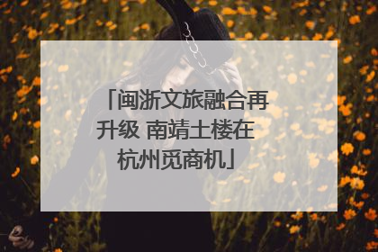 闽浙文旅融合再升级 南靖土楼在杭州觅商机