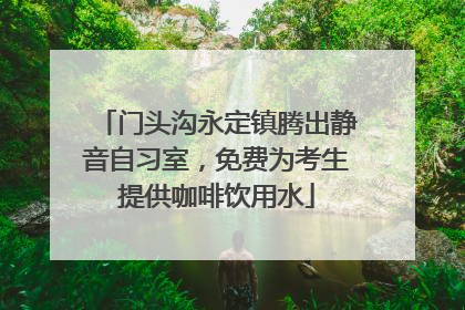门头沟永定镇腾出静音自习室，免费为考生提供咖啡饮用水