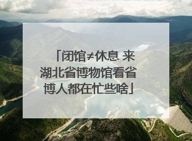 闭馆≠休息 来湖北省博物馆看省博人都在忙些啥