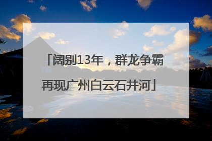 阔别13年，群龙争霸再现广州白云石井河