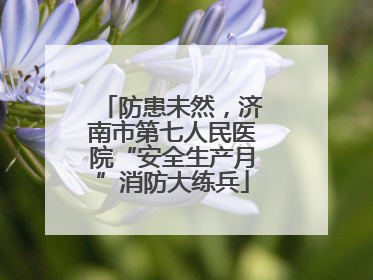 防患未然，济南市第七人民医院“安全生产月”消防大练兵