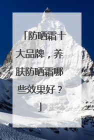 防晒霜十大品牌，养肤防晒霜哪些效果好？