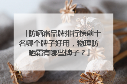防晒霜品牌排行榜前十名哪个牌子好用，物理防晒霜有哪些牌子？