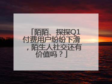 陌陌、探探Q1付费用户纷纷下滑，陌生人社交还有价值吗？