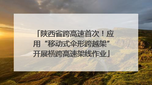 陕西省跨高速首次！应用“移动式伞形跨越架”开展横跨高速架线作业