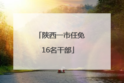 陕西一市任免16名干部