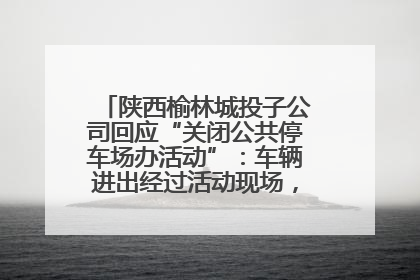 陕西榆林城投子公司回应“关闭公共停车场办活动”：车辆进出经过活动现场，为安全临时关闭