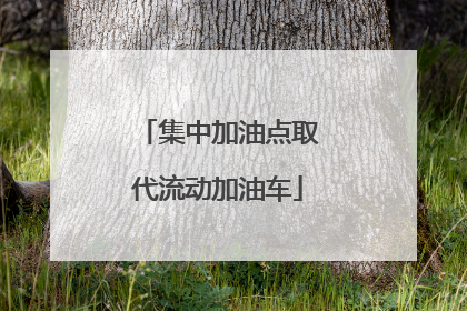 集中加油点取代流动加油车