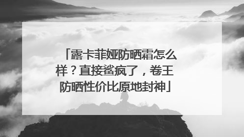 露卡菲娅防晒霜怎么样？直接鲨疯了，卷王防晒性价比原地封神