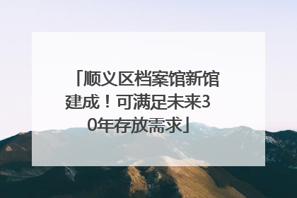 顺义区档案馆新馆建成！可满足未来30年存放需求