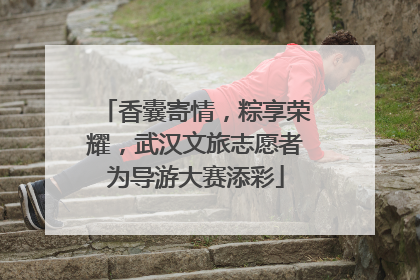 香囊寄情，粽享荣耀，武汉文旅志愿者为导游大赛添彩