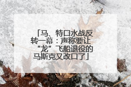 马、特口水战反转一幕：声称要让“龙”飞船退役的马斯克又改口了
