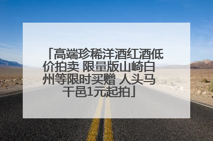 高端珍稀洋酒红酒低价拍卖 限量版山崎白州等限时买赠 人头马干邑1元起拍