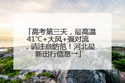 高考第三天，最高温41℃+大风+强对流，请注意防范！河北最新出行信息→