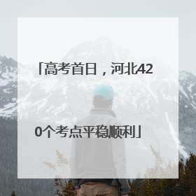 高考首日，河北420个考点平稳顺利