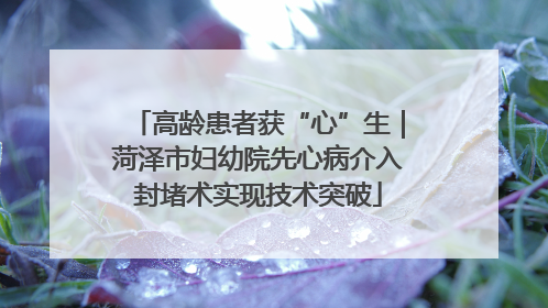 高龄患者获“心”生｜菏泽市妇幼院先心病介入封堵术实现技术突破