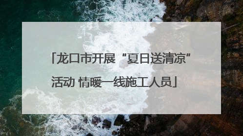龙口市开展“夏日送清凉”活动 情暖一线施工人员