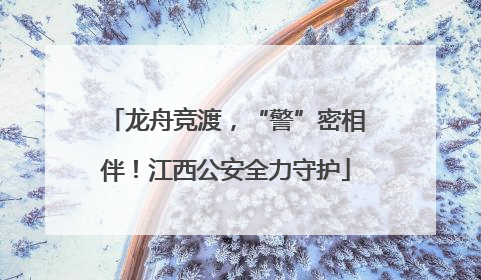 龙舟竞渡，“警”密相伴！江西公安全力守护
