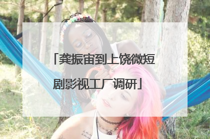 龚振宙到上饶微短剧影视工厂调研
