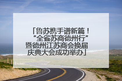鲁苏携手谱新篇！“全省苏商德州行”暨德州江苏商会换届庆典大会成功举办