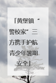 黄堡镇“警校家”三方携手护航青少年暑期安全