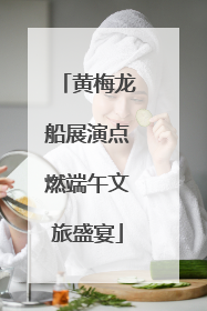黄梅龙船展演点燃端午文旅盛宴