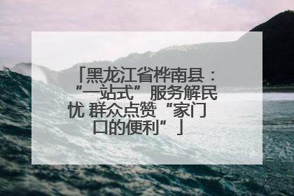 黑龙江省桦南县：“一站式”服务解民忧 群众点赞“家门口的便利”