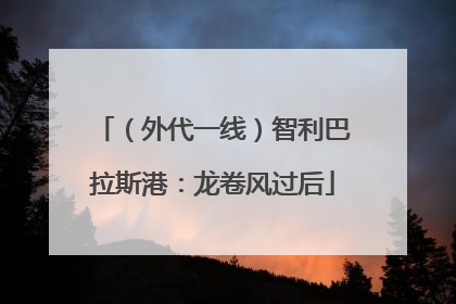 （外代一线）智利巴拉斯港：龙卷风过后