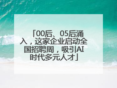 00后、05后涌入，这家企业启动全国招聘周，吸引AI时代多元人才