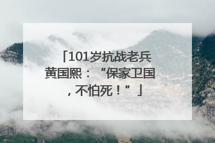 101岁抗战老兵黄国熙：“保家卫国，不怕死！”