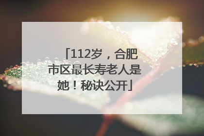 112岁，合肥市区最长寿老人是她！秘诀公开