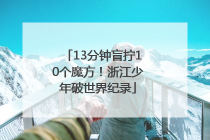 13分钟盲拧10个魔方！浙江少年破世界纪录