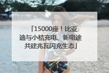 15000座！比亚迪与小桔充电、新电途共建兆瓦闪充生态