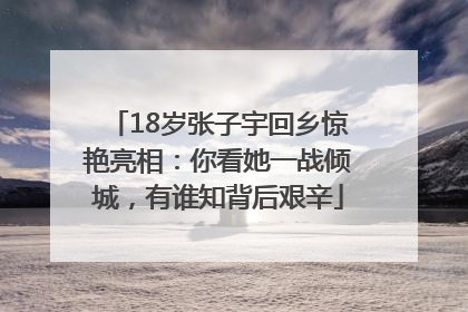 18岁张子宇回乡惊艳亮相：你看她一战倾城，有谁知背后艰辛