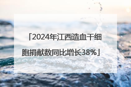 2024年江西造血干细胞捐献数同比增长38%