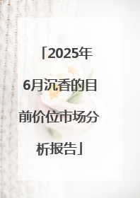 2025年6月沉香的目前价位市场分析报告