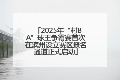 2025年“村BA”球王争霸赛首次在滨州设立赛区报名通道正式启动