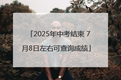2025年中考结束 7月8日左右可查询成绩