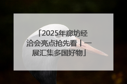 2025年廊坊经洽会亮点抢先看丨一展汇集多国好物