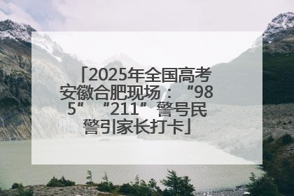 2025年全国高考安徽合肥现场：“985”“211”警号民警引家长打卡