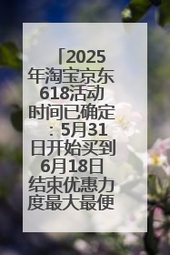 2025年淘宝京东618活动时间已确定：5月31日开始买到6月18日结束优惠力度最大最便宜！