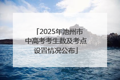 2025年池州市中高考考生数及考点设置情况公布