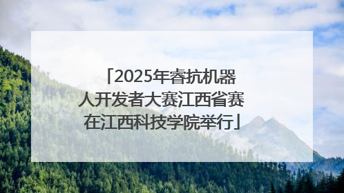 2025年睿抗机器人开发者大赛江西省赛在江西科技学院举行